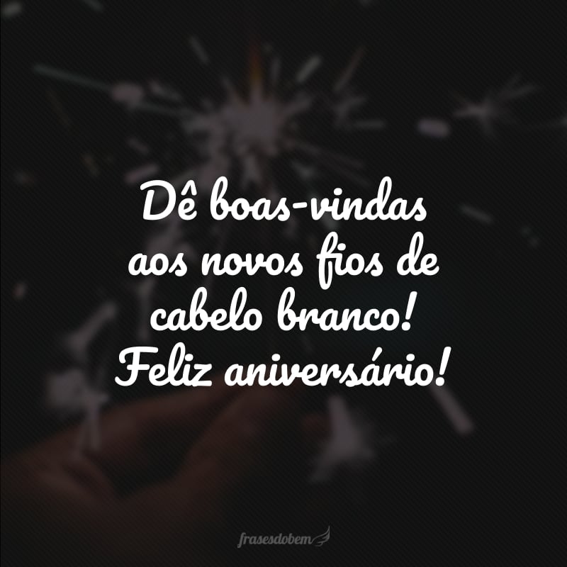Dê boas-vindas aos novos fios de cabelo branco! Feliz aniversário!