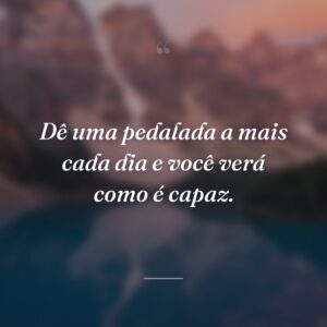Dê uma pedalada a mais cada dia e você verá como é capaz.