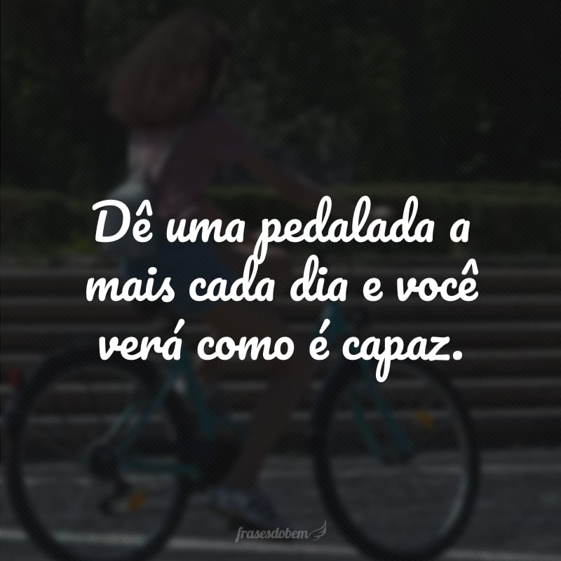 Dê uma pedalada a mais cada dia e você verá como é capaz.