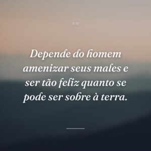 Depende do homem amenizar seus males e ser tão feliz quanto se pode ser sobre à terra.
