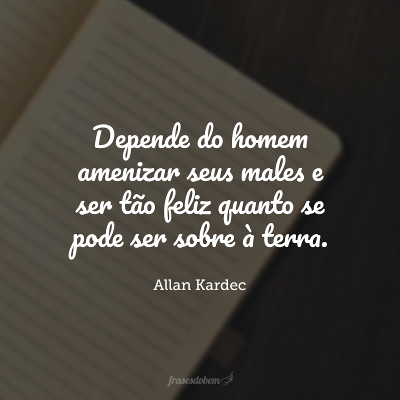 Depende do homem amenizar seus males e ser tão feliz quanto se pode ser sobre à terra.