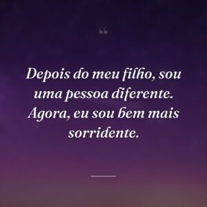 Depois do meu filho, sou uma pessoa diferente. Agora, eu sou bem mais sorridente.