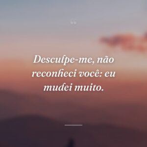 Desculpe-me, não reconheci você: eu mudei muito.