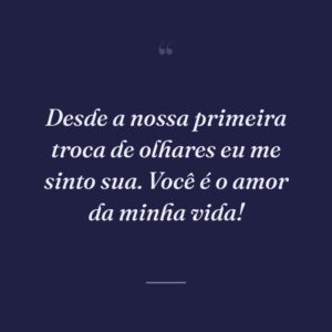 Desde a nossa primeira troca de olhares eu me sinto sua. Você é o amor da minha vida!