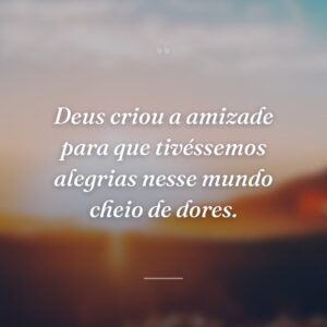 Deus criou a amizade para que tivéssemos alegrias nesse mundo cheio de dores.
