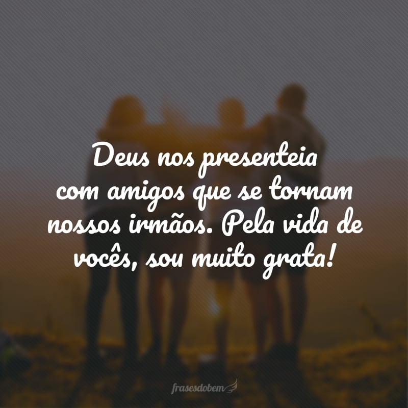 Deus nos presenteia com amigos que se tornam nossos irmãos. Pela vida de vocês, sou muito grata!