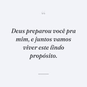 Deus preparou você pra mim, e juntos vamos viver este lindo propósito.