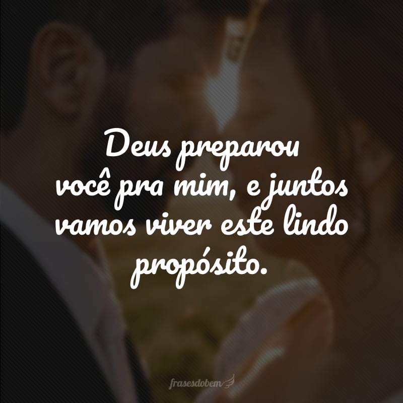 Deus preparou você pra mim, e juntos vamos viver este lindo propósito. 