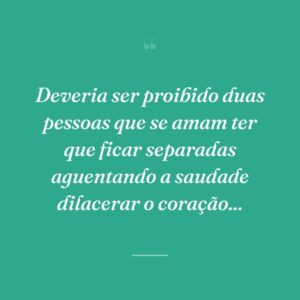 Deveria ser proibido duas pessoas que se amam ter que ficar separadas aguentando a saudade dilacerar o coração...