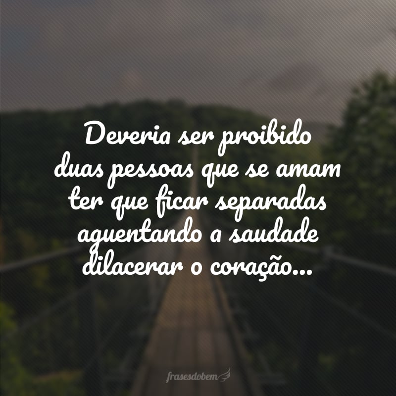 Deveria ser proibido duas pessoas que se amam ter que ficar separadas aguentando a saudade dilacerar o coração... 