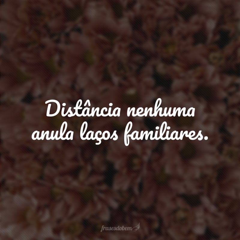 Distância nenhuma anula laços familiares. 