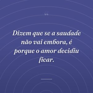 Dizem que se a saudade não vai embora, é porque o amor decidiu ficar.