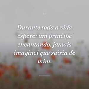 Durante toda a vida esperei um príncipe encantando, jamais imaginei que sairia de mim.