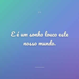 E é um sonho louco este nosso mundo.