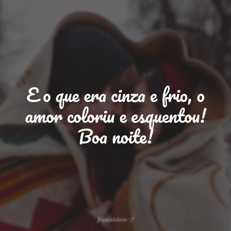 E o que era cinza e frio, o amor coloriu e esquentou! Boa noite!