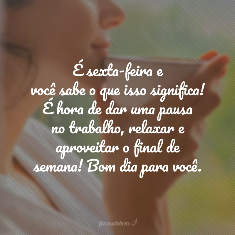 É sexta-feira e você sabe o que isso significa! É hora de dar uma pausa no trabalho, relaxar e aproveitar o final de semana! Bom dia para você.