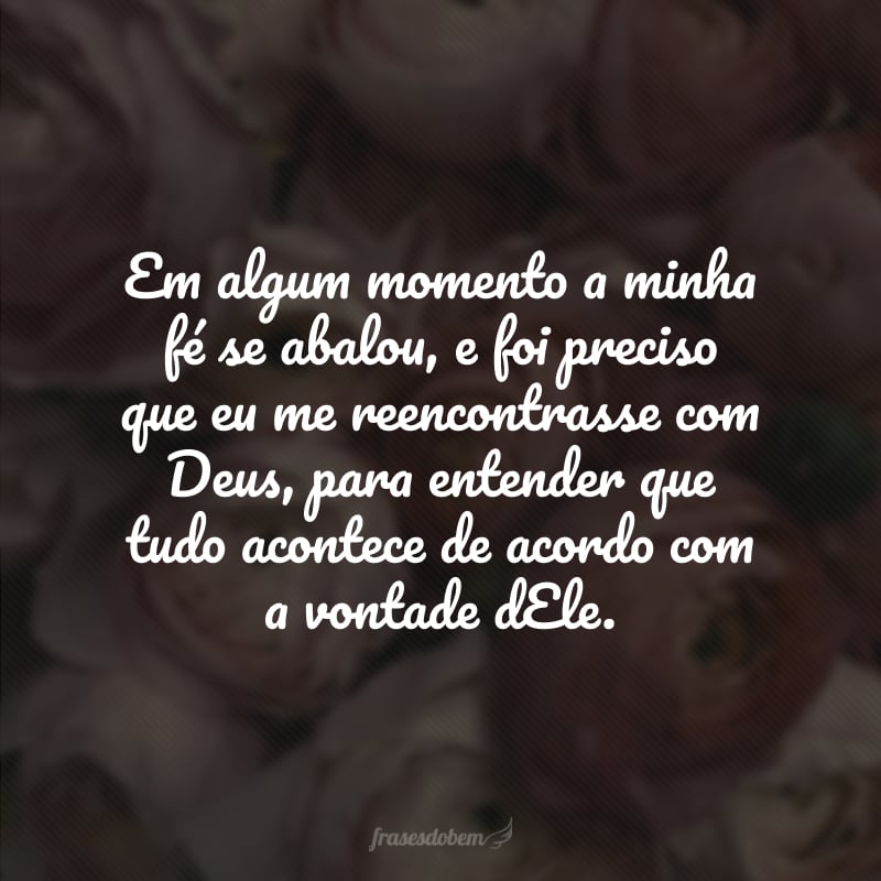 Em algum momento a minha fé se abalou, e foi preciso que eu me reencontrasse com Deus, para entender que tudo acontece de acordo com a vontade dEle. 