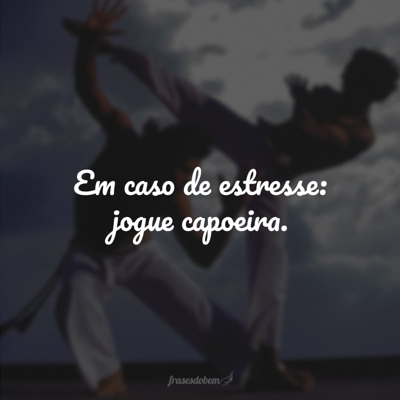 Em caso de estresse: jogue capoeira.