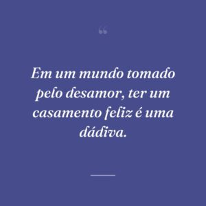 Em um mundo tomado pelo desamor, ter um casamento feliz é uma dádiva.