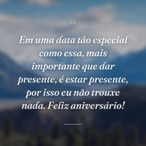 Em uma data tão especial como essa, mais importante que dar presente, é estar presente, por isso eu não trouxe nada. Feliz aniversário!