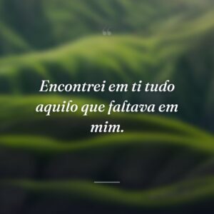 Encontrei em ti tudo aquilo que faltava em mim.