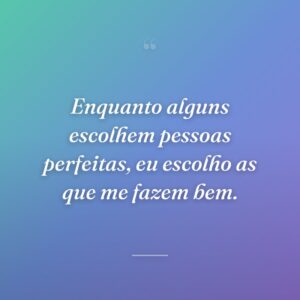 Enquanto alguns escolhem pessoas perfeitas, eu escolho as que me fazem bem.
