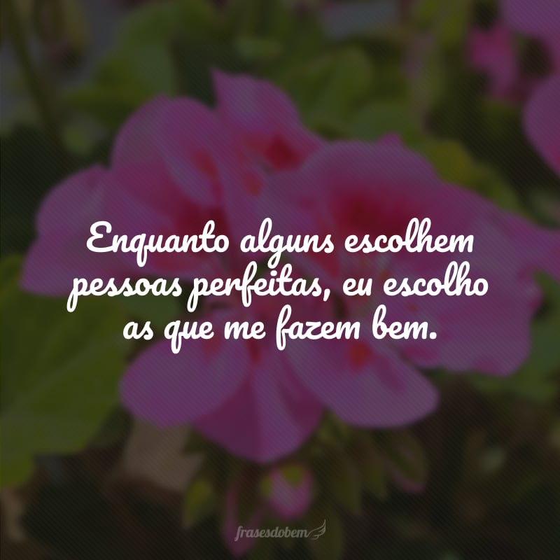 Enquanto alguns escolhem pessoas perfeitas, eu escolho as que me fazem bem.