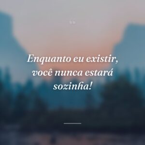 Enquanto eu existir, você nunca estará sozinha!