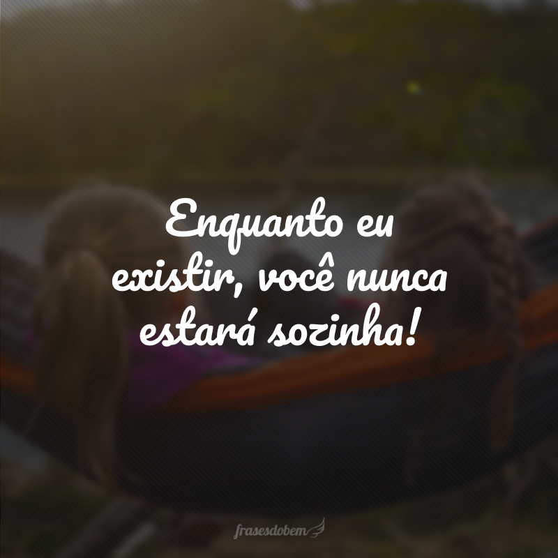 Enquanto eu existir, você nunca estará sozinha!