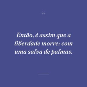 Então, é assim que a liberdade morre: com uma salva de palmas.