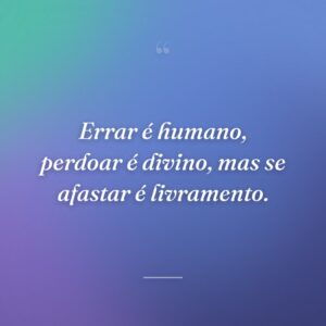 Errar é humano, perdoar é divino, mas se afastar é livramento.