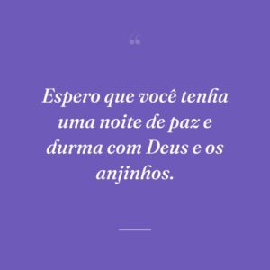 Espero que você tenha uma noite de paz e durma com Deus e os anjinhos.
