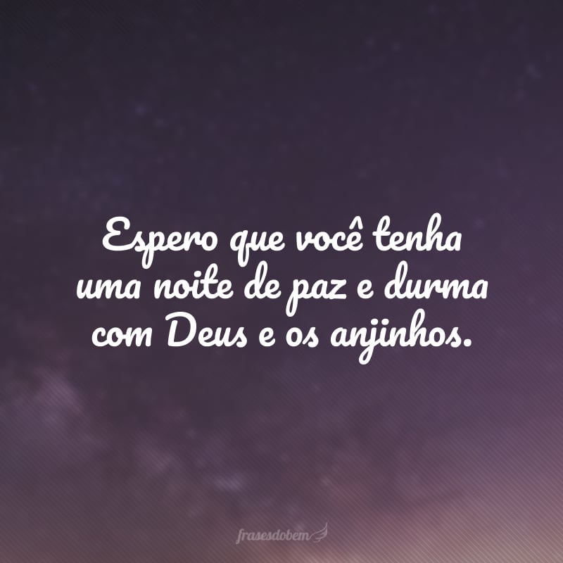 Espero que você tenha uma noite de paz e durma com Deus e os anjinhos.