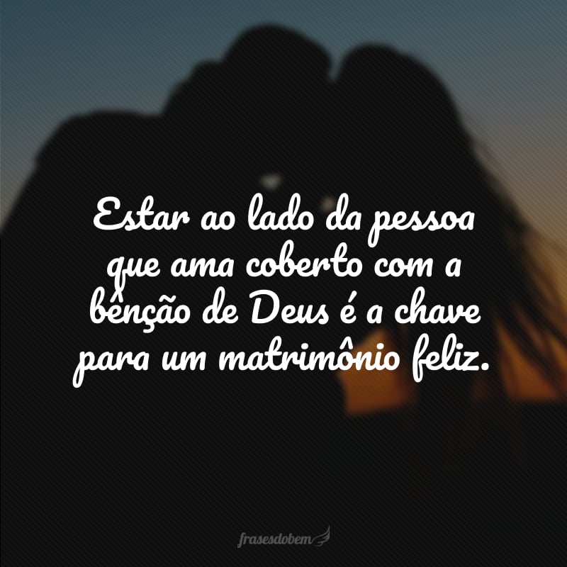 Estar ao lado da pessoa que ama coberto com a bênção de Deus é a chave para um matrimônio feliz.