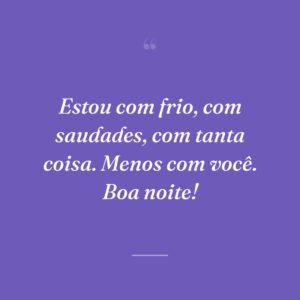 Estou com frio, com saudades, com tanta coisa. Menos com você. Boa noite!
