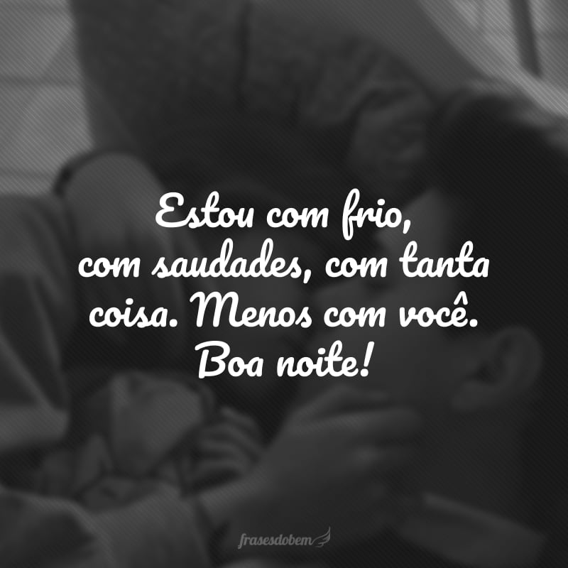 Estou com frio, com saudades, com tanta coisa. Menos com você. Boa noite!