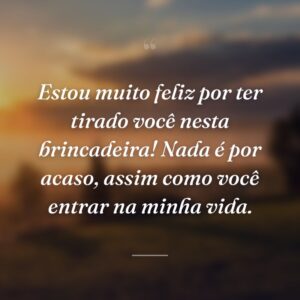 Estou muito feliz por ter tirado você nesta brincadeira! Nada é por acaso, assim como você entrar na minha vida.