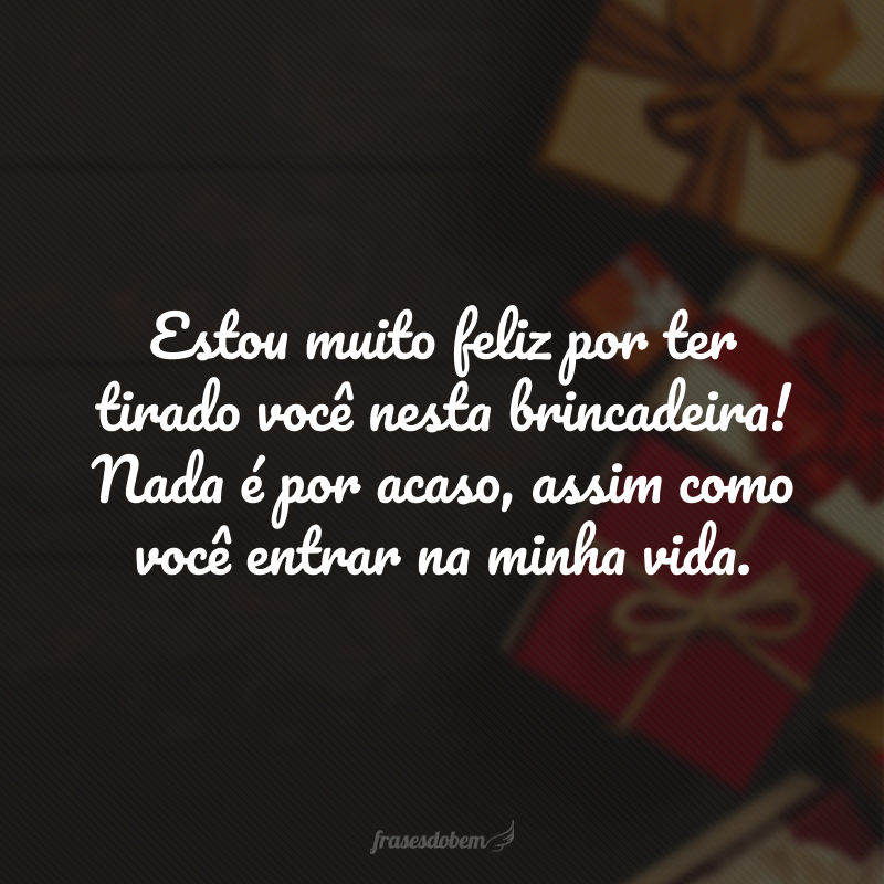 Estou muito feliz por ter tirado você nesta brincadeira! Nada é por acaso, assim como você entrar na minha vida. 