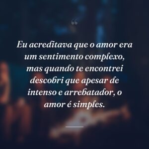 Eu acreditava que o amor era um sentimento complexo, mas quando te encontrei descobri que apesar de intenso e arrebatador, o amor é simples.