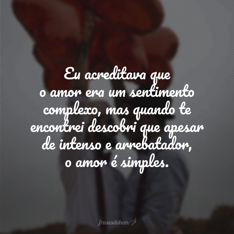 Eu acreditava que o amor era um sentimento complexo, mas quando te encontrei descobri que apesar de intenso e arrebatador, o amor é simples. 