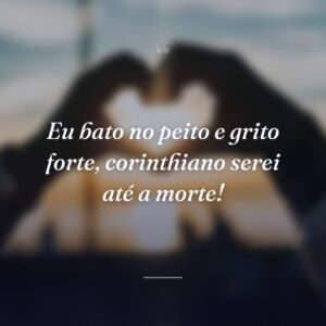 Eu bato no peito e grito forte, corinthiano serei até a morte!