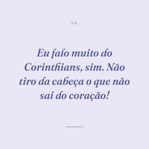 Eu falo muito do Corinthians, sim. Não tiro da cabeça o que não sai do coração!