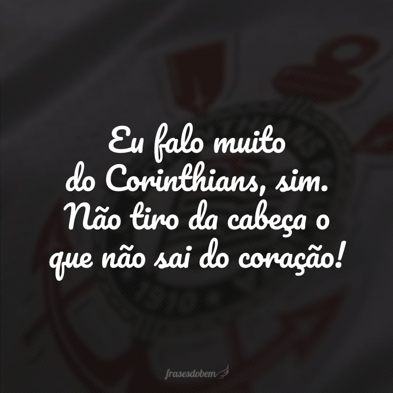 Eu falo muito do Corinthians, sim. Não tiro da cabeça o que não sai do coração!