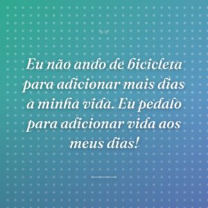 Eu não ando de bicicleta para adicionar mais dias a minha vida. Eu pedalo para adicionar vida aos meus dias!