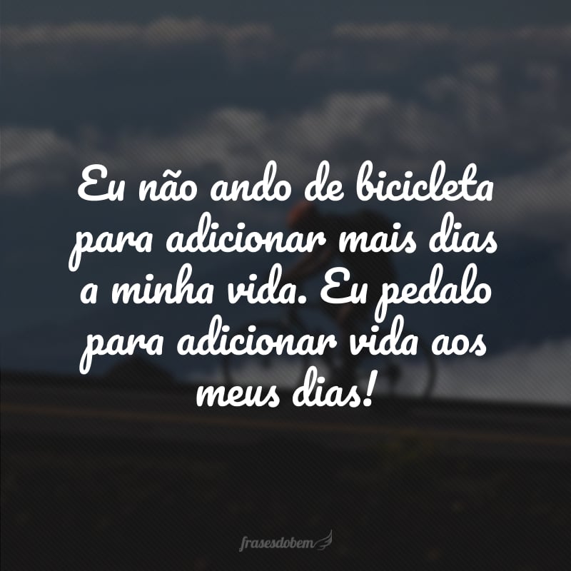 Eu não ando de bicicleta para adicionar mais dias a minha vida. Eu pedalo para adicionar vida aos meus dias!