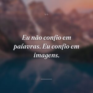 Eu não confio em palavras. Eu confio em imagens.