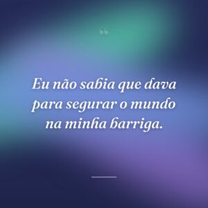 Eu não sabia que dava para segurar o mundo na minha barriga.
