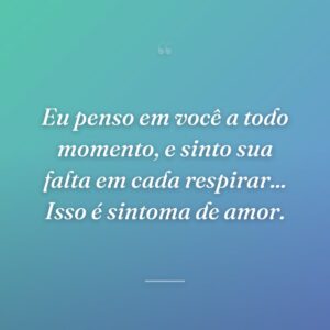 Eu penso em você a todo momento, e sinto sua falta em cada respirar... Isso é sintoma de amor.