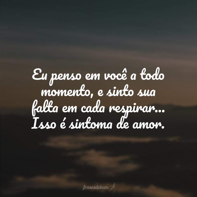 Eu penso em você a todo momento, e sinto sua falta em cada respirar... Isso é sintoma de amor. 