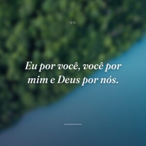 Eu por você, você por mim e Deus por nós.